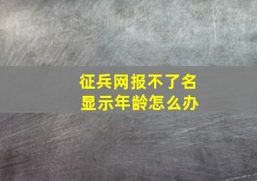 征兵网报不了名 显示年龄怎么办